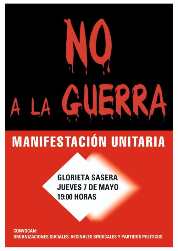 Descripción del cartel: "NO A LA GUERRA" Parte Superior: Sobre un fondo negro sólido, aparece el lema "NO A LA GUERRA" escrito en letras grandes de color rojo intenso. La tipografía tiene un estilo dramático, con trazos irregulares que simulan gotas de pintura o sangre goteando de las letras. Parte Central: Una franja roja divide el cartel. En ella se lee en letras blancas mayúsculas y fuente de palo seco: "MANIFESTACIÓN UNITARIA". Parte Inferior: Sobre un fondo rojo, destaca un rombo blanco con bordes difuminados que contiene la información del evento en letras negras: Lugar: GLORIETA SASERA Fecha: JUEVES 7 DE MAYO Hora: 19:00 HORAS Pie del cartel: En la esquina inferior izquierda, en letras blancas pequeñas, se indica la convocatoria: "CONVOCAN: ORGANIZACIONES SOCIALES, VECINALES, SINDICALES Y PARTIDOS POLÍTICOS".